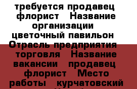требуется продавец- флорист › Название организации ­ цветочный павильон › Отрасль предприятия ­ торговля › Название вакансии ­ продавец- флорист › Место работы ­ курчатовский район - Челябинская обл., Челябинск г. Работа » Вакансии   